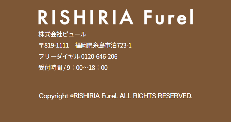 RISHIRIA Furel
株式会社ピュール
〒819-1111　福岡県糸島市泊723-1
フリーダイヤル 0120-646-206
受付時間 / 9：00～18：00

Copyright ©RISHIRIA Furel. ALL RIGHTS RESERVED.